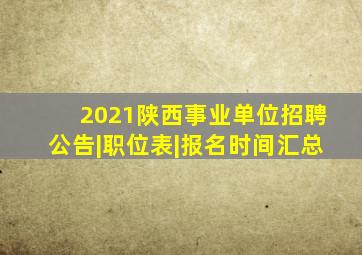 2021陕西事业单位招聘公告|职位表|报名时间汇总